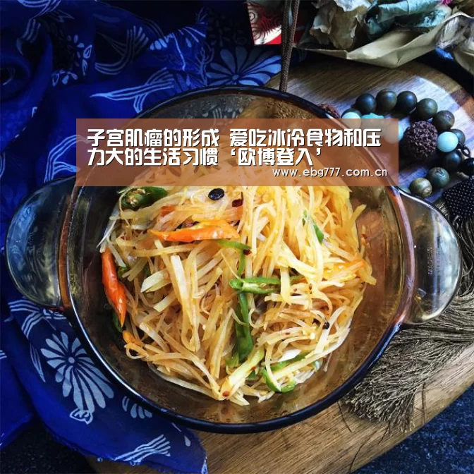 子宫肌瘤的形成 爱吃冰冷食物和压力大的生活习惯‘欧博登入’(图1) 欧博官方平台