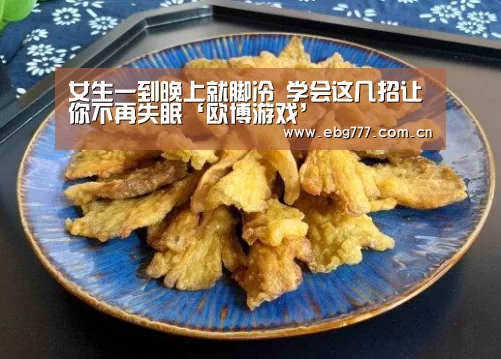 女生一到晚上就脚冷 学会这几招让你不再失眠‘欧博游戏’(图2) 欧博游戏