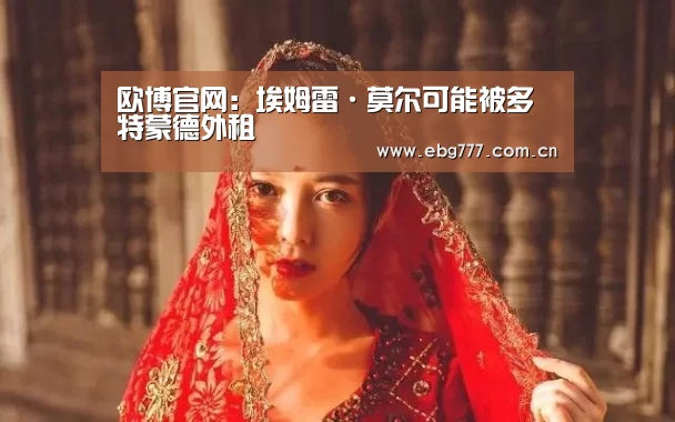 欧博官网:埃姆雷·莫尔可能被多特蒙德外租(图1) 欧博官方平台