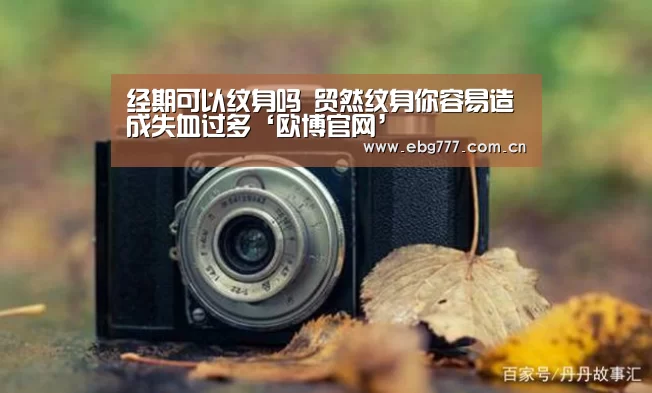 经期可以纹身吗 贸然纹身你容易造成失血过多‘欧博官网’(图1) 欧博登入