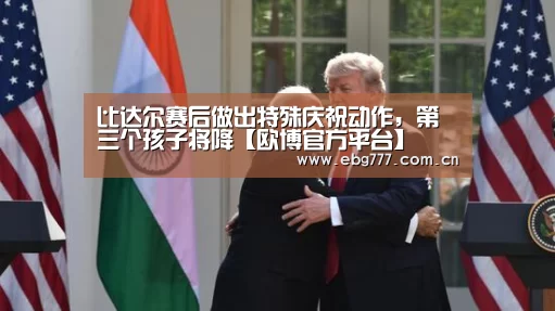 比达尔赛后做出特殊庆祝动作,第三个孩子将降【欧博官方平台】(图2) 欧博官方平台