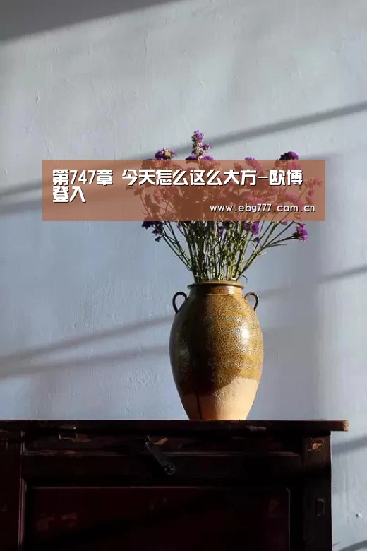第747章 今天怎么这么大方-欧博登入(图2) 欧博官方平台