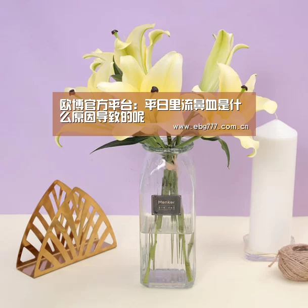 欧博官方平台：平日里流鼻血是什么原因导致